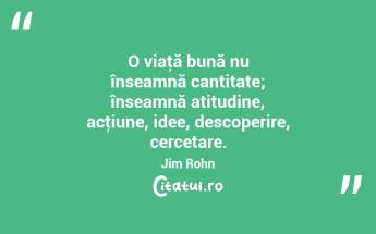 O viaţă bună nu înseamnă cantitate; înseamnă atitudine, acţiune, idee, descoperire, cercetare. Jim Rohn...
