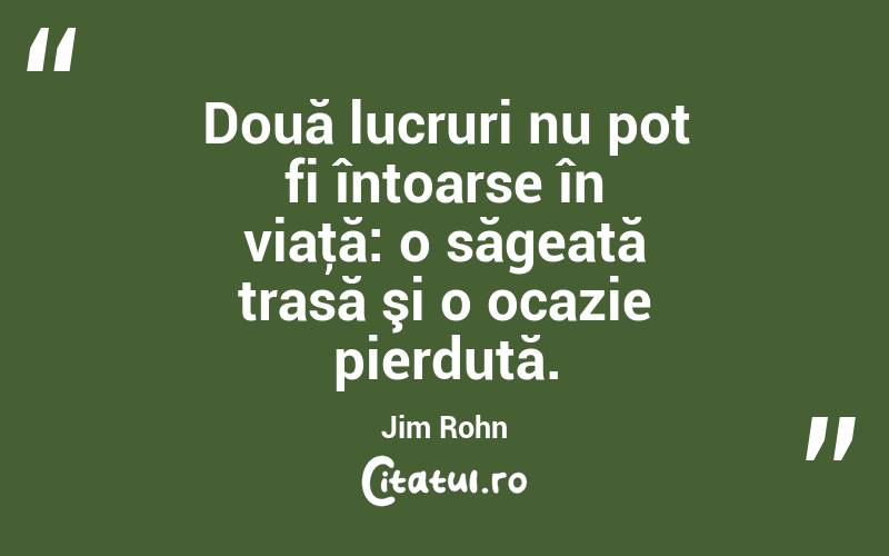 Două lucruri nu pot fi întoarse în viaţă: o săgeată trasă şi o ocazie pierdută. Jim Rohn
