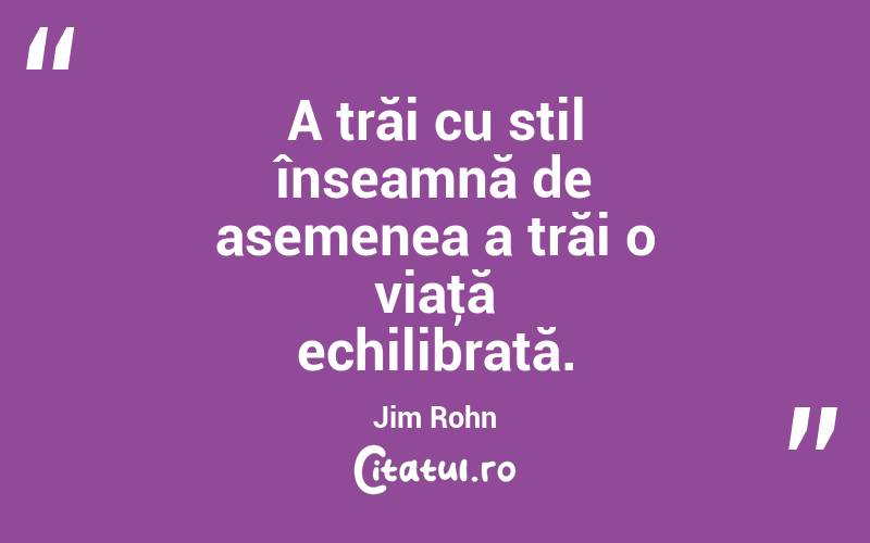 A trăi cu stil înseamnă de asemenea a trăi o viaţă echilibrată. Jim Rohn
