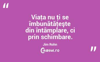 Viaţa nu ţi se îmbunătăţeşte din întâmplare, ci prin schimbare. Jim Rohn...