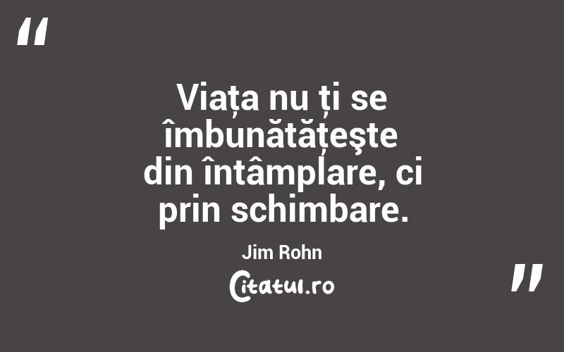 Viaţa nu ţi se îmbunătăţeşte din întâmplare, ci prin schimbare. Jim Rohn
