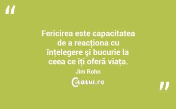 Fericirea este capacitatea de a reacţiona cu înţelegere şi bucurie la ceea ce îţi oferă viaţa. Jim Rohn...