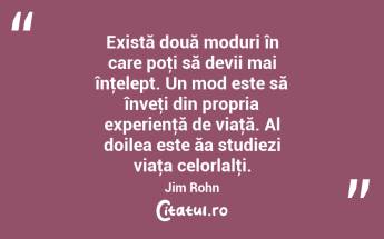 Există două moduri în care poţi să devii mai înţelept. Un mod este să înveţi din propria experienţă de viaţă. Al doilea este ăa studiezi viaţa celorlalţi. Jim Rohn...