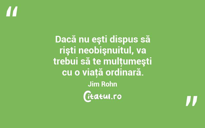 Dacă nu eşti dispus să rişti neobişnuitul, va trebui să te mulţumeşti cu o viaţă ordinară. Jim Rohn
