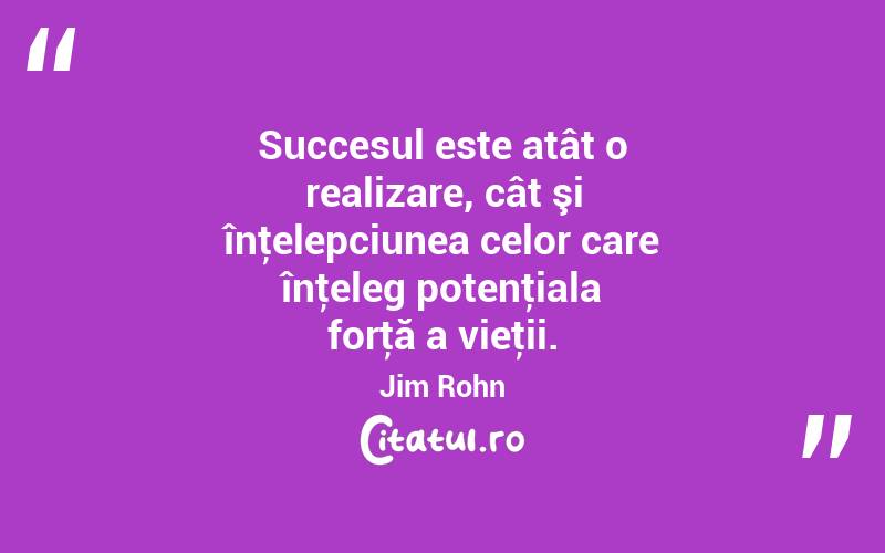 Succesul este atât o realizare, cât şi înţelepciunea celor care înţeleg potenţiala forţă a vieţii. Jim Rohn
