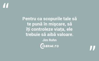 Pentru ca scopurile tale să te pună în mişcare, să îţi controleze viaţa, ele trebuie să aibă valoare. Jim Rohn...