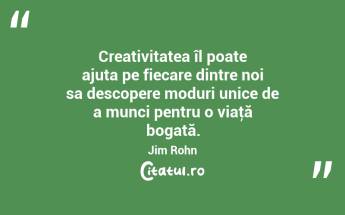 Creativitatea îl poate ajuta pe fiecare dintre noi sa descopere moduri unice de a munci pentru o viaţă bogată. Jim Rohn...