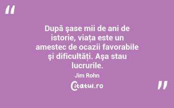 După şase mii de ani de istorie, viaţa este un amestec de ocazii favorabile şi dificultăţi. Aşa stau lucrurile. Jim Rohn...
