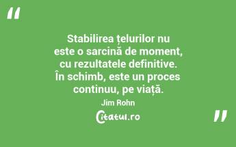 Stabilirea ţelurilor nu este o sarcină de moment, cu rezultatele definitive. În schimb, este un proces continuu, pe viaţă. Jim Rohn...