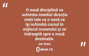 O nouă disciplină va schimba imediat direcţia vieţii tale ca o navă ce îşi schimbă cursul în mijlocul oceanului şi se îndreaptă spre o nouă destinaţie. Jim Rohn...