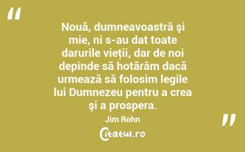 Nouă, dumneavoastră şi mie, ni s-au dat toate darurile vieţii, dar de noi depinde să hotărâm dacă urmează să folosim legile lui Dumnezeu pentru a crea şi a prospera. Jim Rohn...