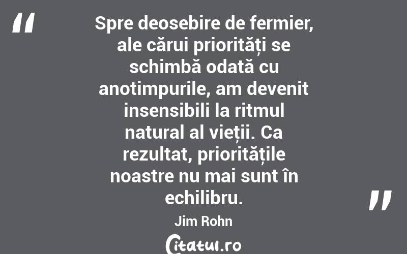 Spre deosebire de fermier, ale cărui priorităţi se schimbă odată cu anotimpurile, am devenit insensibili la ritmul natural al vieţii. Ca rezultat, priorităţile noastre nu mai sunt în echilibru. Jim Rohn