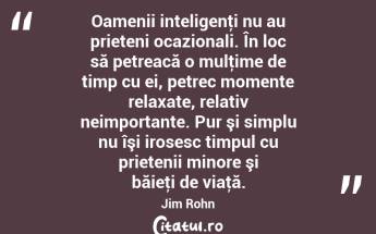 Oamenii inteligenţi nu au prieteni ocazionali. În loc să petreacă o mulţime de timp cu ei, petrec momente relaxate, relativ neimportante. Pur şi simplu nu îşi irosesc timpul cu prietenii minore şi băieţi de viaţă. Jim Rohn...
