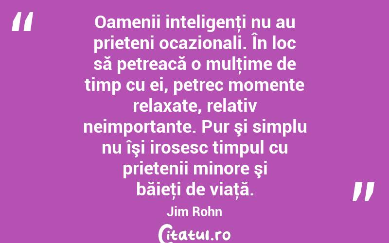 Oamenii inteligenţi nu au prieteni ocazionali. În loc să petreacă o mulţime de timp cu ei, petrec momente relaxate, relativ neimportante. Pur şi simplu nu îşi irosesc timpul cu prietenii minore şi băieţi de viaţă. Jim Rohn