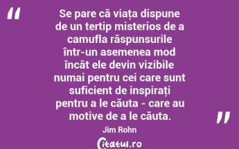 Se pare că viaţa dispune de un tertip misterios de a camufla răspunsurile într-un asemenea mod încât ele devin vizibile numai pentru cei care sunt suficient de inspiraţi pentru a le căuta - care au motive de a le căuta. Jim Rohn...