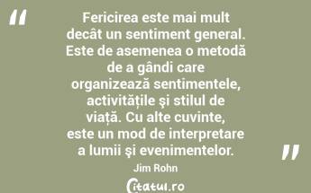 Fericirea este mai mult decât un sentiment general. Este de asemenea o metodă de a gândi care organizează sentimentele, activităţile şi stilul de viaţă. Cu alte cuvinte, este un mod de interpretare a lumii şi evenimentelor. Jim Rohn...