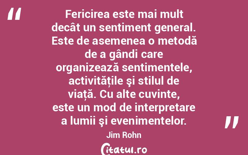 Fericirea este mai mult decât un sentiment general. Este de asemenea o metodă de a gândi care organizează sentimentele, activităţile şi stilul de viaţă. Cu alte cuvinte, este un mod de interpretare a lumii şi evenimentelor. Jim Rohn