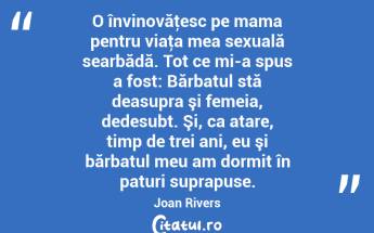 O învinovăţesc pe mama pentru viaţa mea sexuală searbădă. Tot ce mi-a spus a fost: Bărbatul stă deasupra şi femeia, dedesubt. Şi, ca atare, timp de trei ani, eu şi bărbatul meu am dormit în paturi suprapuse. Joan Rivers...
