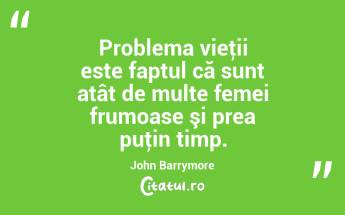 Problema vieţii este faptul că sunt atât de multe femei frumoase şi prea puţin timp. John Barrymore...