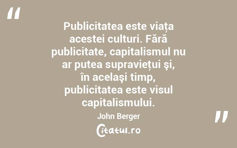 Publicitatea este viaţa acestei culturi. Fără publicitate, capitalismul nu ar putea supravieţui şi, în acelaşi timp, publicitatea este visul capitalismului. John Berger
