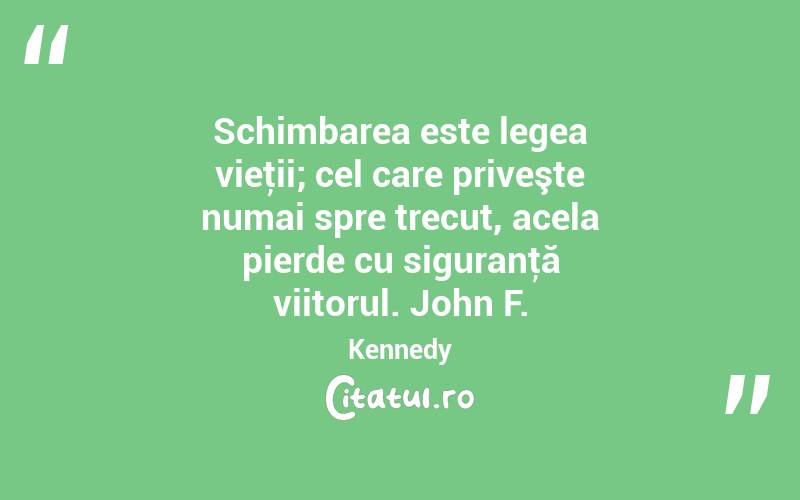 Schimbarea este legea vieţii; cel care priveşte numai spre trecut, acela pierde cu siguranţă viitorul. John F. Kennedy
