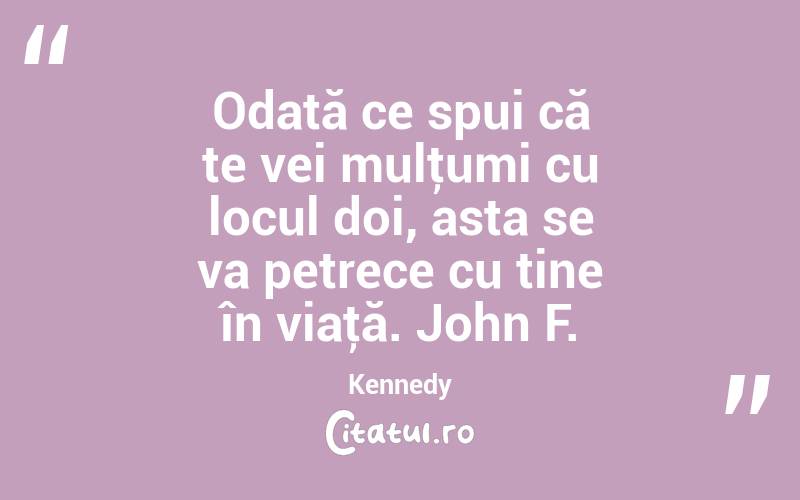 Odată ce spui că te vei mulţumi cu locul doi, asta se va petrece cu tine în viaţă. John F. Kennedy
