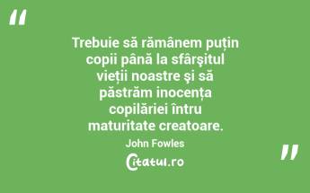Trebuie să rămânem puţin copii până la sfârşitul vieţii noastre şi să păstrăm inocenţa copilăriei întru maturitate creatoare. John Fowles...