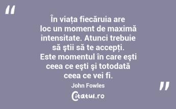 În viaţa fiecăruia are loc un moment de maximă intensitate. Atunci trebuie să ştii să te accepţi. Este momentul în care eşti ceea ce eşti şi totodată ceea ce vei fi. John Fowles...