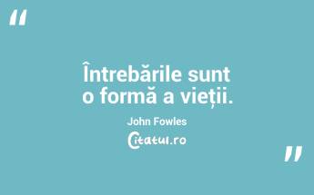 Întrebările sunt o formă a vieţii. John Fowles...