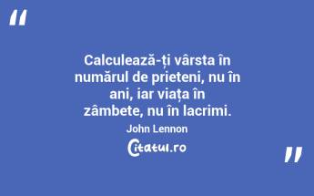 Calculează-ţi vârsta în numărul de prieteni, nu în ani, iar viaţa în zâmbete, nu în lacrimi. John Lennon...