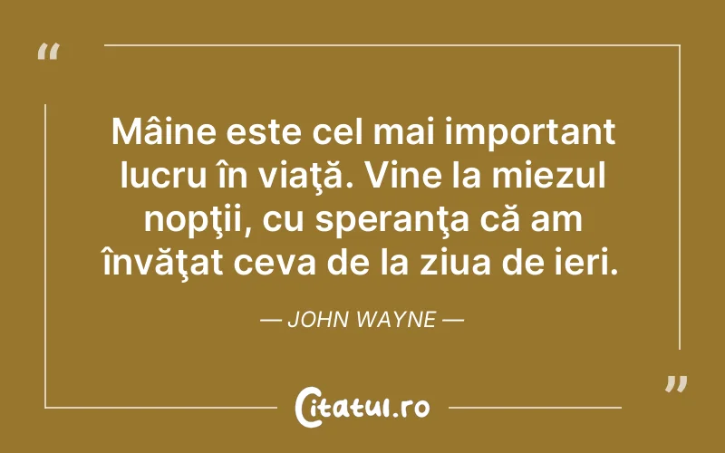Mâine este cel mai important lucru în viaţă. Vine la miezul nopţii, cu speranţa că am învăţat ceva de la ziua de ieri. John Wayne