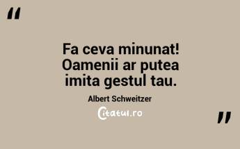 Fa ceva minunat! Oamenii ar putea imita gestul tau. Albert Schweitzer...
