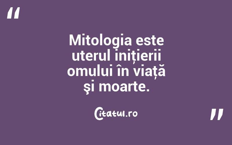 Mitologia este uterul iniţierii omului în viaţă şi moarte. 