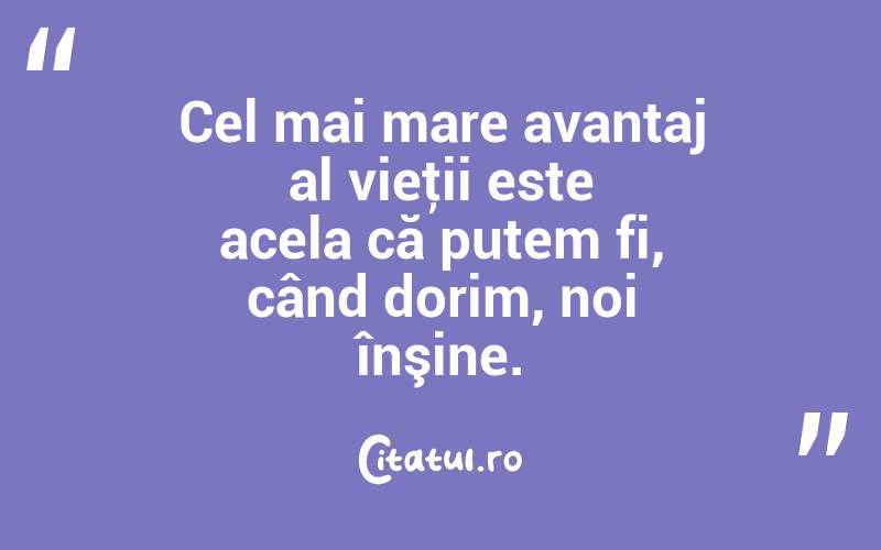 Cel mai mare avantaj al vieţii este acela că putem fi, când dorim, noi înşine. 
