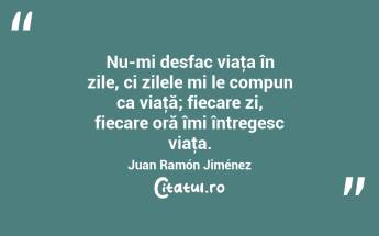 Nu-mi desfac viaţa în zile, ci zilele mi le compun ca viaţă; fiecare zi, fiecare oră îmi întregesc viaţa. Juan Ramón Jiménez...