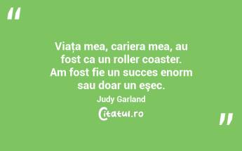 Viaţa mea, cariera mea, au fost ca un roller coaster. Am fost fie un succes enorm sau doar un eşec. Judy Garland...