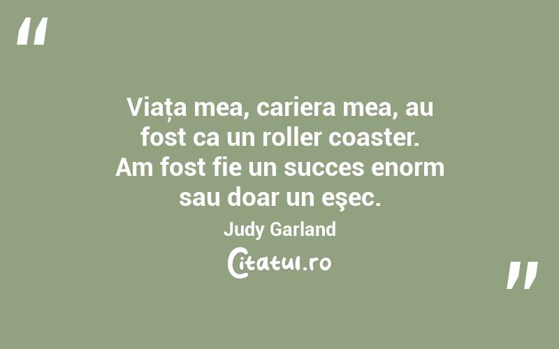 Viaţa mea, cariera mea, au fost ca un roller coaster. Am fost fie un succes enorm sau doar un eşec. Judy Garland
