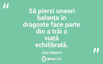 Să pierzi uneori balanţa în dragoste face parte din a trăi o viaţă echilibrată. Julia Roberts...