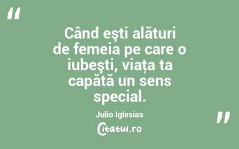 Când eşti alături de femeia pe care o iubeşti, viaţa ta capătă un sens special. Julio Iglesias...