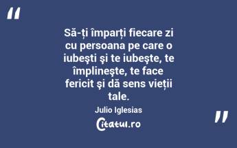 Să-ţi împarţi fiecare zi cu persoana pe care o iubeşti şi te iubeşte, te împlineşte, te face fericit şi dă sens vieţii tale. Julio Iglesias...