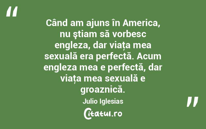 Când am ajuns în America, nu ştiam să vorbesc engleza, dar viaţa mea sexuală era perfectă. Acum engleza mea e perfectă, dar viaţa mea sexuală e groaznică. Julio Iglesias