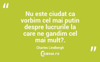 Nu este ciudat ca vorbim cel mai putin despre lucrurile la care ne gandim cel mai mult?. Charles Lindbergh...
