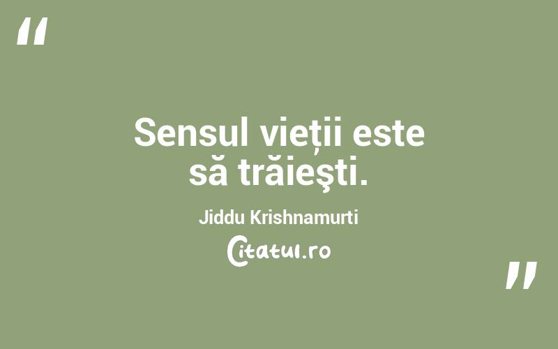 Sensul vieţii este să trăieşti. Jiddu Krishnamurti
