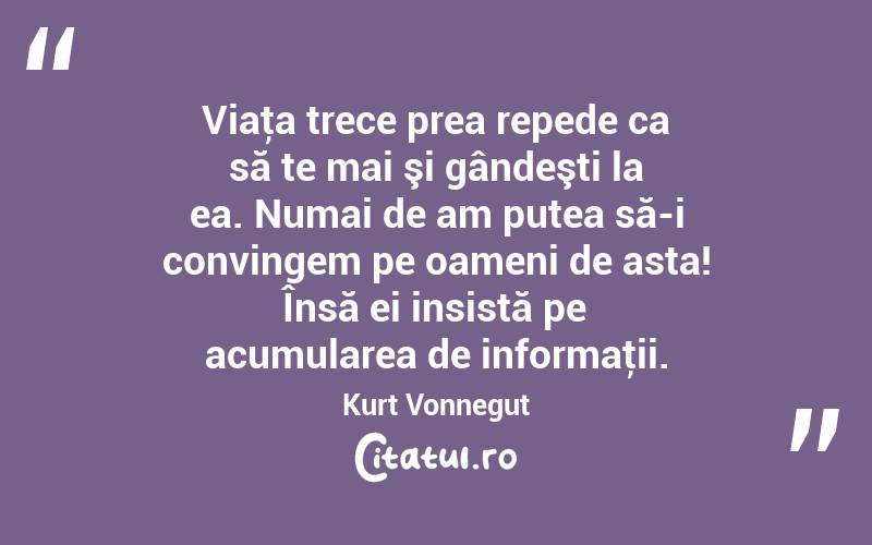Viaţa trece prea repede ca să te mai şi gândeşti la ea. Numai de am putea să-i convingem pe oameni de asta! Însă ei insistă pe acumularea de informaţii. Kurt Vonnegut
