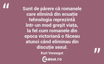 Sunt de părere că romanele care elimină din ecuaţie tehnologia reprezintă într-un mod greşit viaţa, la fel cum romanele din epoca victoriană o făceau atunci când eliminau din discuţie sexul. Kurt Vonnegut...