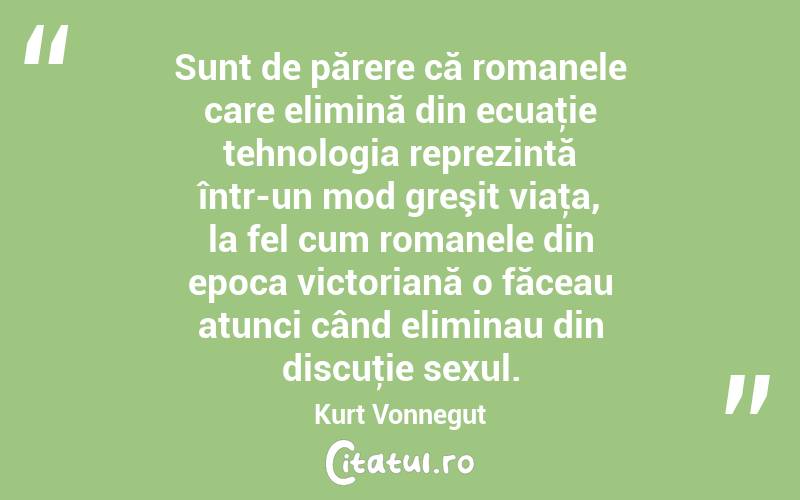 Sunt de părere că romanele care elimină din ecuaţie tehnologia reprezintă într-un mod greşit viaţa, la fel cum romanele din epoca victoriană o făceau atunci când eliminau din discuţie sexul. Kurt Vonnegut
