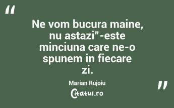 Ne vom bucura maine, nu astazi”-este minciuna care ne-o spunem in fiecare zi.  Marian Rujoiu...