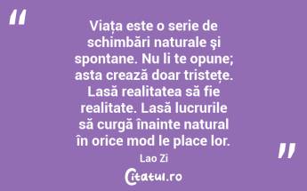 Viaţa este o serie de schimbări naturale şi spontane. Nu li te opune; asta crează doar tristeţe. Lasă realitatea să fie realitate. Lasă lucrurile să curgă înainte natural în orice mod le place lor. Lao Zi...