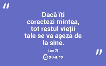Dacă îţi corectezi mintea, tot restul vieţii tale se va aşeza de la sine. Lao Zi...