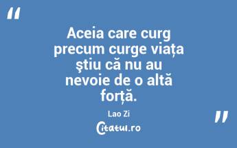 Aceia care curg precum curge viaţa ştiu că nu au nevoie de o altă forţă. Lao Zi...